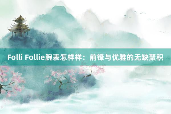 Folli Follie腕表怎样样：前锋与优雅的无缺聚积