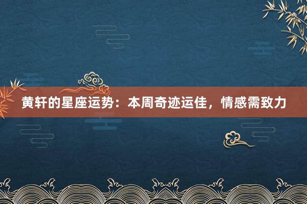 黄轩的星座运势：本周奇迹运佳，情感需致力