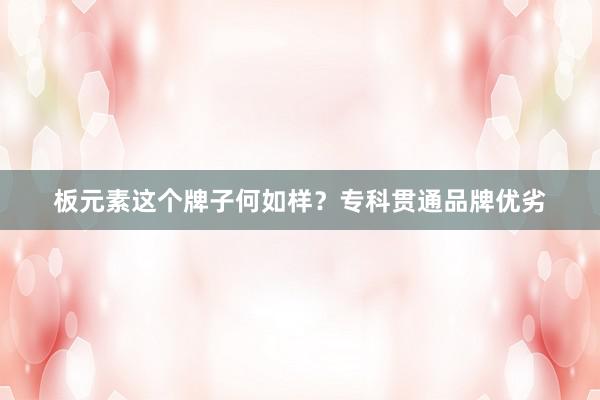 板元素这个牌子何如样？专科贯通品牌优劣